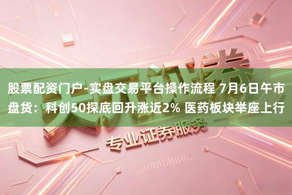 股票配资门户-实盘交易平台操作流程 7月6日午市盘货：科创50探底回升涨近2% 医药板块举座上行