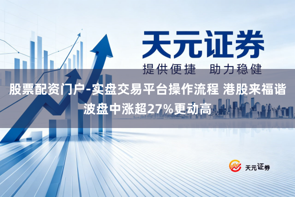 股票配资门户-实盘交易平台操作流程 港股来福谐波盘中涨超27%更动高