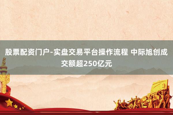 股票配资门户-实盘交易平台操作流程 中际旭创成交额超250亿元