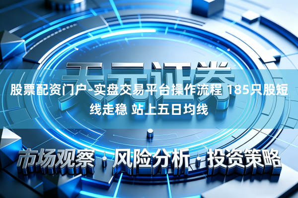 股票配资门户-实盘交易平台操作流程 185只股短线走稳 站上五日均线