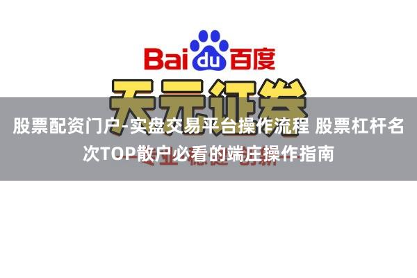 股票配资门户-实盘交易平台操作流程 股票杠杆名次TOP散户必看的端庄操作指南