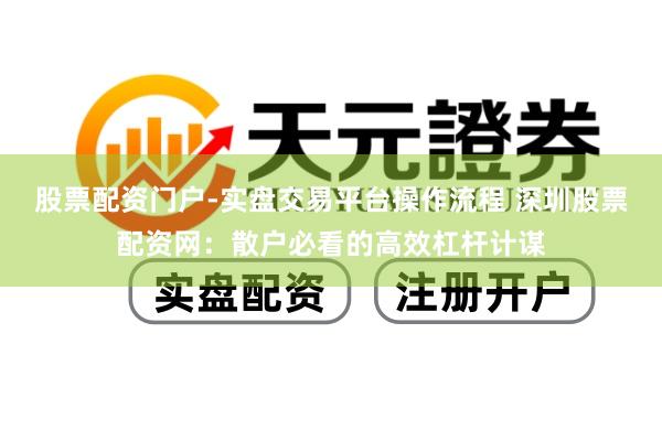 股票配资门户-实盘交易平台操作流程 深圳股票配资网：散户必看的高效杠杆计谋