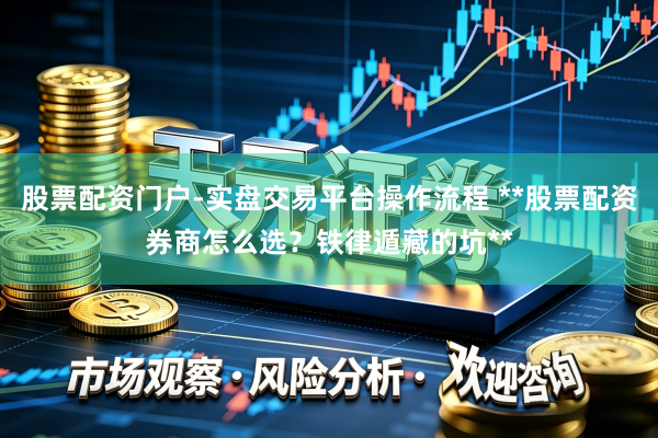 股票配资门户-实盘交易平台操作流程 **股票配资券商怎么选？铁律遁藏的坑**