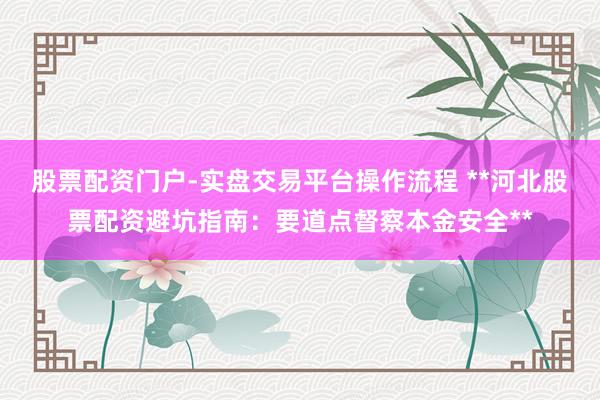 股票配资门户-实盘交易平台操作流程 **河北股票配资避坑指南：要道点督察本金安全**
