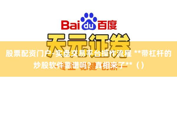 股票配资门户-实盘交易平台操作流程 **带杠杆的炒股软件靠谱吗？真相来了**（）