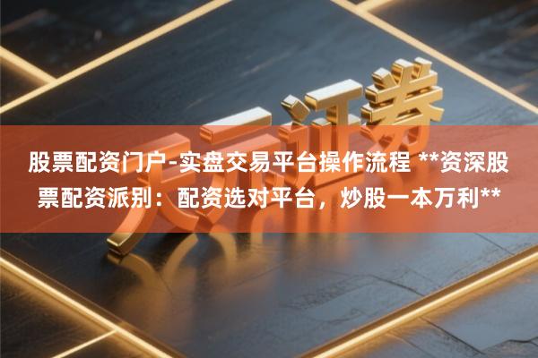 股票配资门户-实盘交易平台操作流程 **资深股票配资派别：配资选对平台，炒股一本万利**
