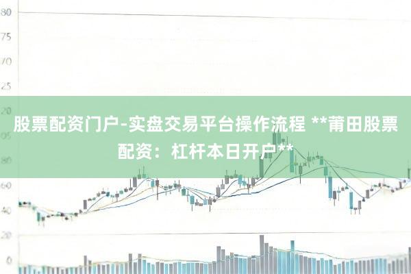股票配资门户-实盘交易平台操作流程 **莆田股票配资：杠杆本日开户**