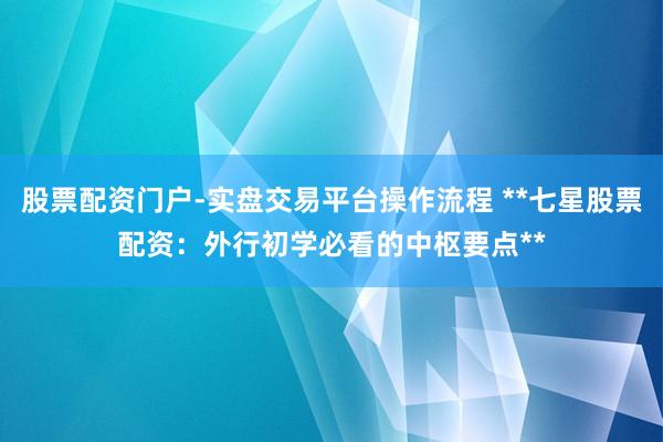 股票配资门户-实盘交易平台操作流程 **七星股票配资：外行初学必看的中枢要点**