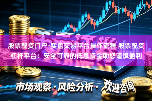 股票配资门户-实盘交易平台操作流程 股票配资杠杆平台：安全可靠的低息资金助您谨慎盈利